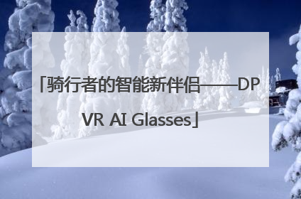 骑行者的智能新伴侣——DPVR AI Glasses