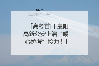 高考首日 襄阳高新公安上演“暖心护考”接力！