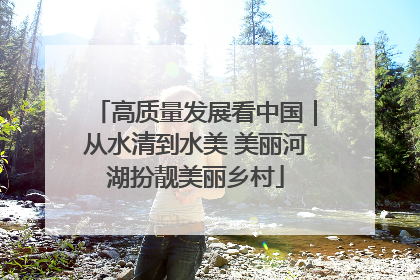 高质量发展看中国｜从水清到水美 美丽河湖扮靓美丽乡村