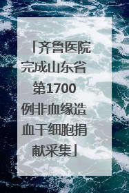 齐鲁医院完成山东省第1700例非血缘造血干细胞捐献采集