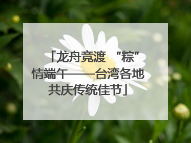 龙舟竞渡 “粽”情端午——台湾各地共庆传统佳节