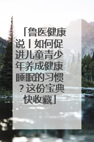 鲁医健康说丨如何促进儿童青少年养成健康睡眠的习惯？这份宝典快收藏