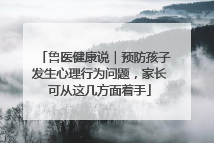 鲁医健康说｜预防孩子发生心理行为问题，家长可从这几方面着手