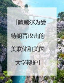 鲍威尔为受特朗普攻击的美联储和美国大学辩护