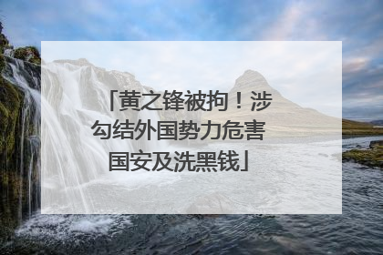 黄之锋被拘！涉勾结外国势力危害国安及洗黑钱