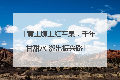 黄土塬上红军泉：千年甘甜水 浇出振兴路