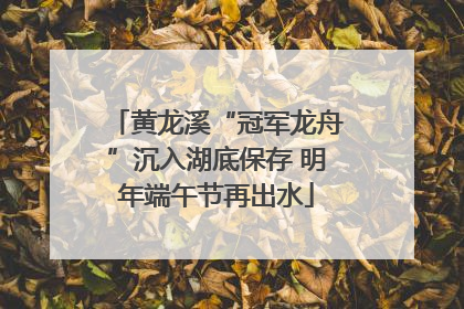 黄龙溪“冠军龙舟”沉入湖底保存 明年端午节再出水