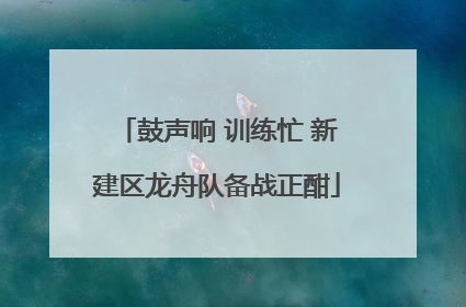 鼓声响 训练忙 新建区龙舟队备战正酣