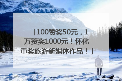 100赞奖50元，1万赞奖1000元！怀化重奖旅游新媒体作品！
