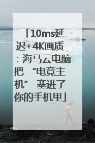 10ms延迟+4K画质：海马云电脑把 “电竞主机” 塞进了你的手机里