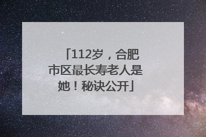 112岁，合肥市区最长寿老人是她！秘诀公开