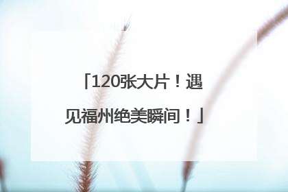 120张大片！遇见福州绝美瞬间！