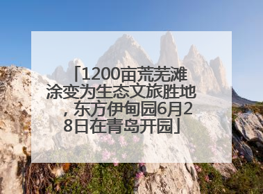 1200亩荒芜滩涂变为生态文旅胜地，东方伊甸园6月28日在青岛开园