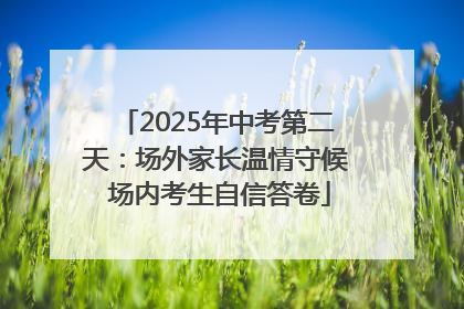 2025年中考第二天：场外家长温情守候 场内考生自信答卷