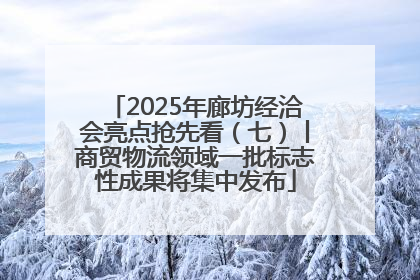 2025年廊坊经洽会亮点抢先看（七）丨商贸物流领域一批标志性成果将集中发布