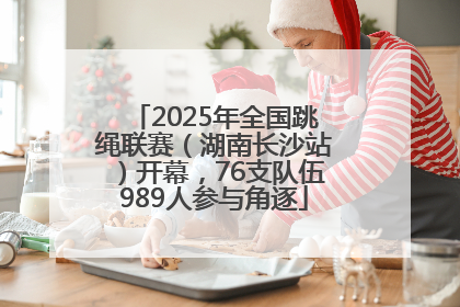 2025年全国跳绳联赛（湖南长沙站）开幕，76支队伍989人参与角逐