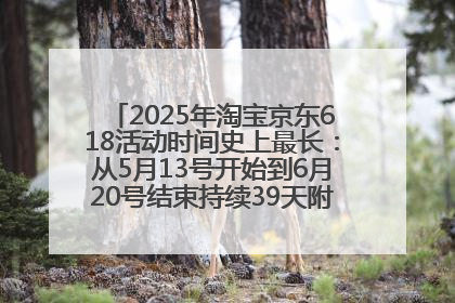 2025年淘宝京东618活动时间史上最长：从5月13号开始到6月20号结束持续39天附详细时间表一览