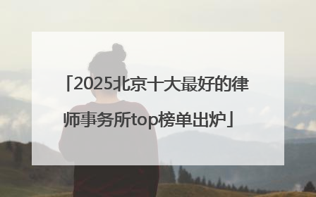 2025北京十大最好的律师事务所top榜单出炉