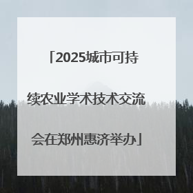 2025城市可持续农业学术技术交流会在郑州惠济举办