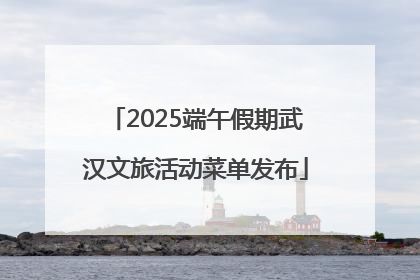 2025端午假期武汉文旅活动菜单发布