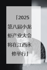2025第八届小龙虾产业大会将在江西永修举行
