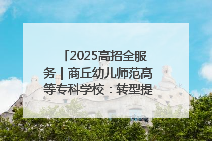 2025高招全服务｜商丘幼儿师范高等专科学校：转型提质谋发展 全力推进高水平综合性应用型高等专科学校建设