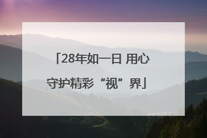 28年如一日 用心守护精彩“视”界