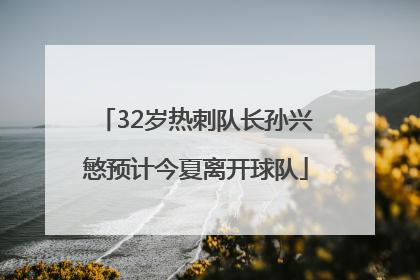 32岁热刺队长孙兴慜预计今夏离开球队