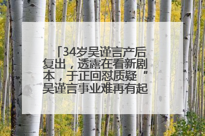 34岁吴谨言产后复出，透露在看新剧本，于正回怼质疑“吴谨言事业难再有起色”：女人在任何年纪都有她的光彩