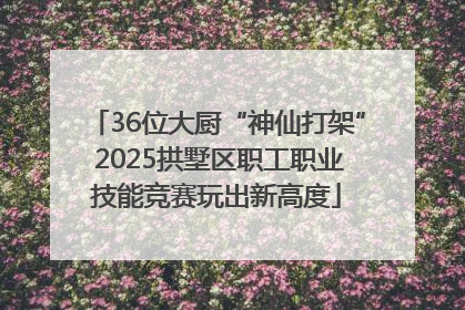 36位大厨“神仙打架” 2025拱墅区职工职业技能竞赛玩出新高度
