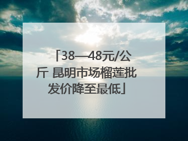 38—48元/公斤 昆明市场榴莲批发价降至最低