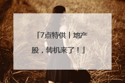 7点特供丨地产股，转机来了！