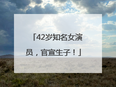 42岁知名女演员，官宣生子！
