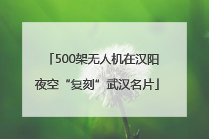 500架无人机在汉阳夜空“复刻”武汉名片