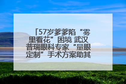 57岁爹爹陷“雾里看花”困境 武汉普瑞眼科专家“量眼定制”手术方案助其重见清晰视界
