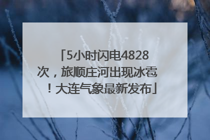 5小时闪电4828次，旅顺庄河出现冰雹！大连气象最新发布