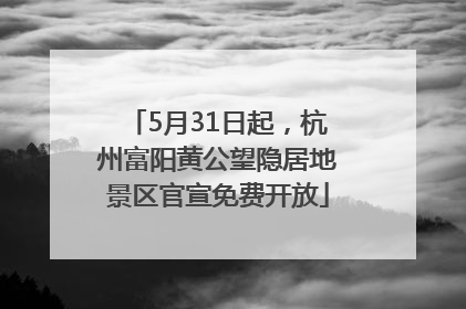 5月31日起，杭州富阳黄公望隐居地景区官宣免费开放