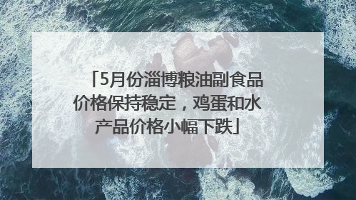5月份淄博粮油副食品价格保持稳定，鸡蛋和水产品价格小幅下跌
