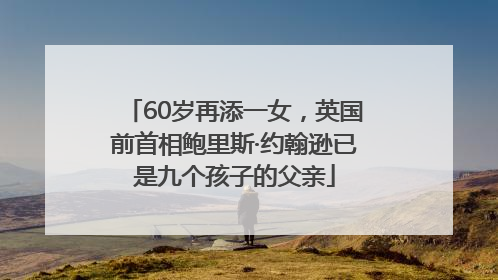 60岁再添一女，英国前首相鲍里斯·约翰逊已是九个孩子的父亲