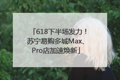 618下半场发力！苏宁易购多城Max、Pro店加速焕新