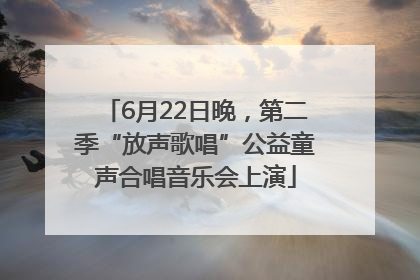 6月22日晚，第二季“放声歌唱”公益童声合唱音乐会上演