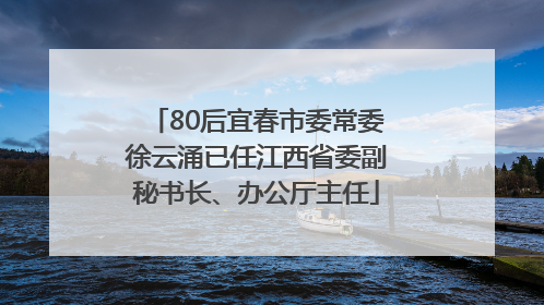 80后宜春市委常委徐云涌已任江西省委副秘书长、办公厅主任