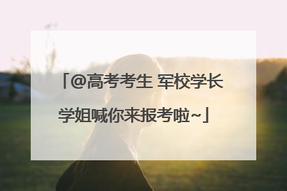 @高考考生 军校学长学姐喊你来报考啦~