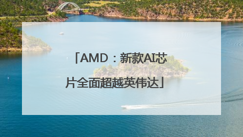 AMD：新款AI芯片全面超越英伟达