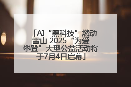 AI“黑科技”燃动雪山 2025“为爱攀登”大型公益活动将于7月4日启幕