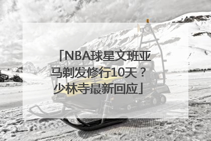 NBA球星文班亚马剃发修行10天？少林寺最新回应