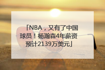 NBA，又有了中国球员！杨瀚森4年薪资预计2139万美元