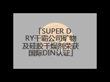 SUPER DRY干霸公司矿物及硅胶干燥剂荣获国际DIN认证