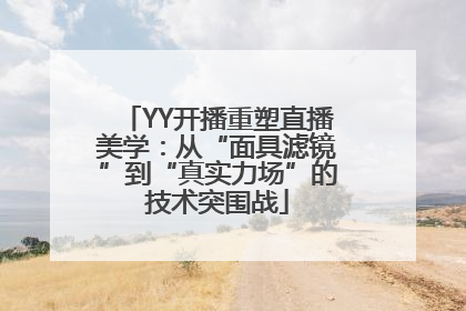 YY开播重塑直播美学：从“面具滤镜”到“真实力场”的技术突围战
