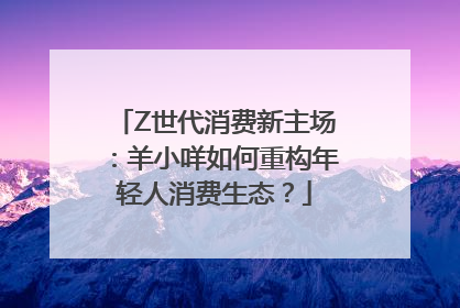 Z世代消费新主场：羊小咩如何重构年轻人消费生态？